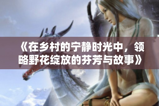 《在乡村的宁静时光中，领略野花绽放的芬芳与故事》