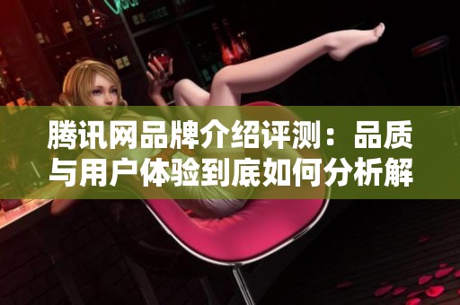 腾讯网品牌介绍评测：品质与用户体验到底如何分析解读
