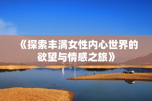 《探索丰满女性内心世界的欲望与情感之旅》