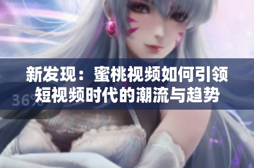 新发现：蜜桃视频如何引领短视频时代的潮流与趋势