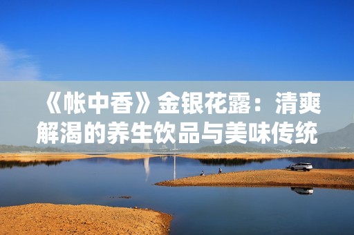 《帐中香》金银花露：清爽解渴的养生饮品与美味传统结合的故事
