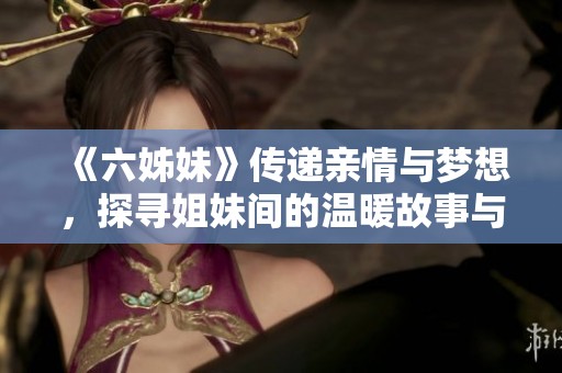 《六姊妹》传递亲情与梦想，探寻姐妹间的温暖故事与人生抉择