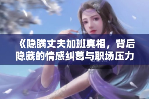 《隐瞒丈夫加班真相，背后隐藏的情感纠葛与职场压力》