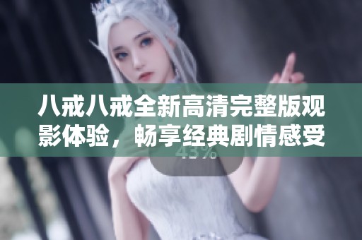 八戒八戒全新高清完整版观影体验，畅享经典剧情感受不一样的视觉盛宴