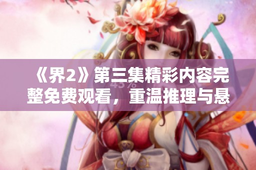 《界2》第三集精彩内容完整免费观看，重温推理与悬疑之旅不容错过