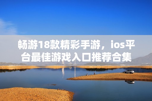 畅游18款精彩手游，ios平台最佳游戏入口推荐合集