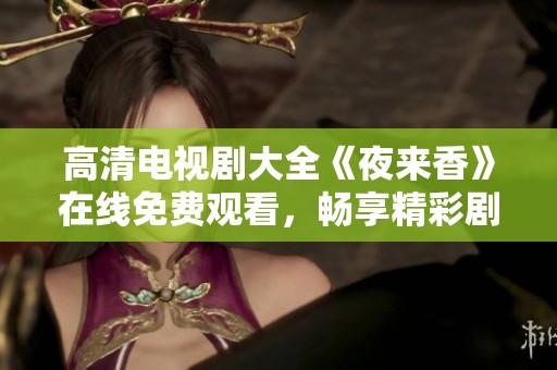 高清电视剧大全《夜来香》在线免费观看，畅享精彩剧情与感人故事