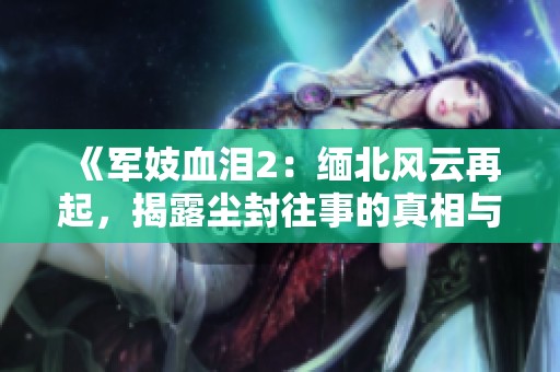 《军妓血泪2：缅北风云再起，揭露尘封往事的真相与悲惨命运》