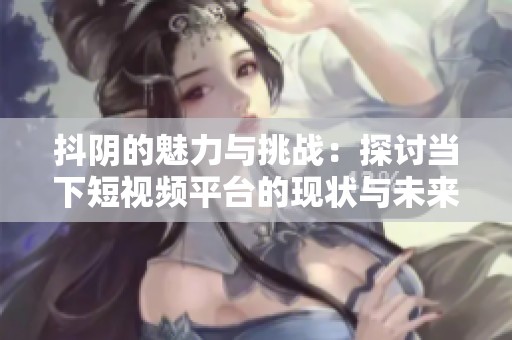 抖阴的魅力与挑战：探讨当下短视频平台的现状与未来发展