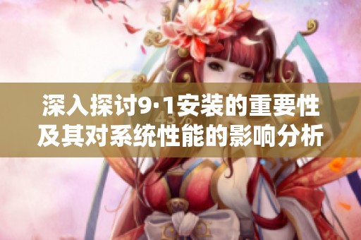 深入探讨9·1安装的重要性及其对系统性能的影响分析