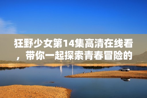 狂野少女第14集高清在线看，带你一起探索青春冒险的精彩瞬间