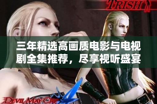 三年精选高画质电影与电视剧全集推荐，尽享视听盛宴