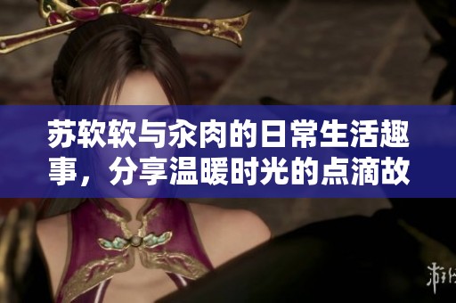 苏软软与汆肉的日常生活趣事，分享温暖时光的点滴故事