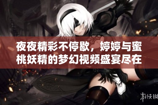 夜夜精彩不停歇，婷婷与蜜桃妖精的梦幻视频盛宴尽在其中