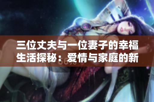 三位丈夫与一位妻子的幸福生活探秘：爱情与家庭的新篇章