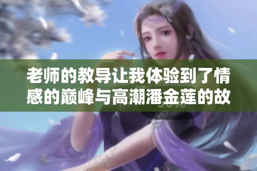 老师的教导让我体验到了情感的巅峰与高潮潘金莲的故事再现