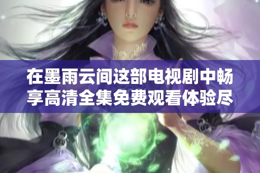 在墨雨云间这部电视剧中畅享高清全集免费观看体验尽在这里