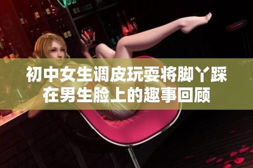 初中女生调皮玩耍将脚丫踩在男生脸上的趣事回顾