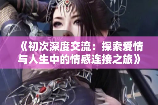 《初次深度交流：探索爱情与人生中的情感连接之旅》