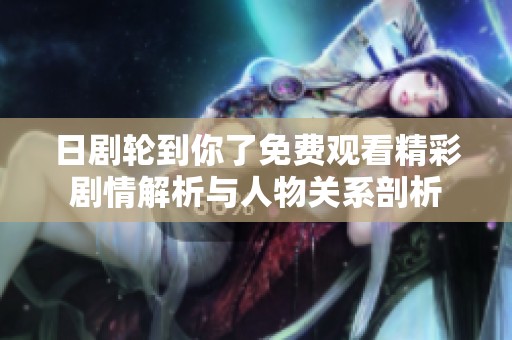 日剧轮到你了免费观看精彩剧情解析与人物关系剖析