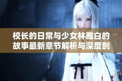 校长的日常与少女林雅白的故事最新章节解析与深度剖析