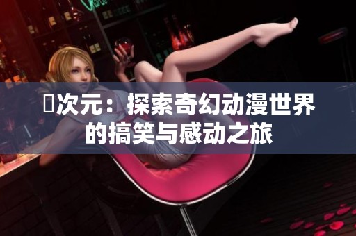 囧次元：探索奇幻动漫世界的搞笑与感动之旅