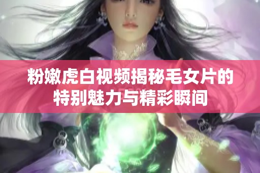 粉嫩虎白视频揭秘毛女片的特别魅力与精彩瞬间
