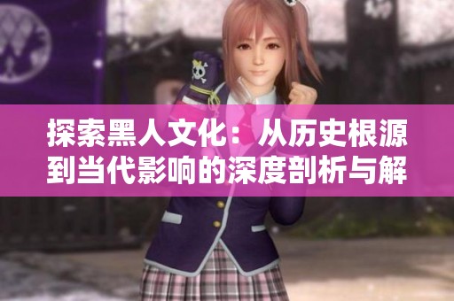 探索黑人文化：从历史根源到当代影响的深度剖析与解读