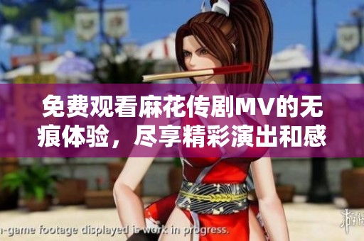 免费观看麻花传剧MV的无痕体验，尽享精彩演出和感人故事