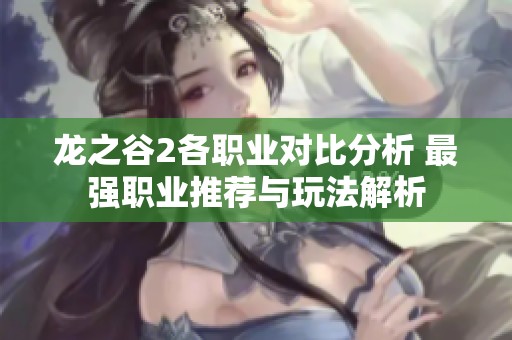 龙之谷2各职业对比分析 最强职业推荐与玩法解析