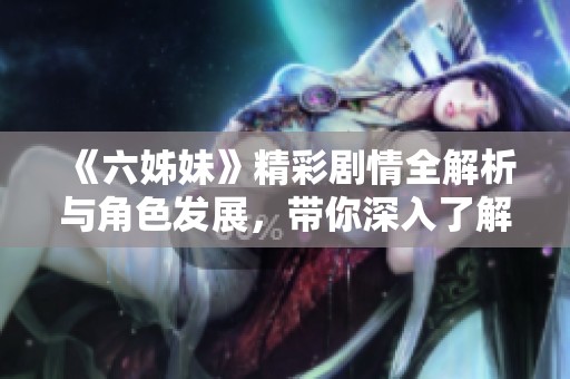 《六姊妹》精彩剧情全解析与角色发展，带你深入了解姐妹情深的感人故事