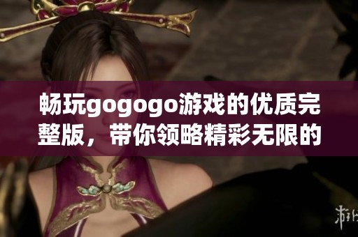 畅玩gogogo游戏的优质完整版，带你领略精彩无限的游戏世界