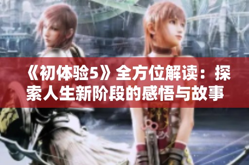 《初体验5》全方位解读：探索人生新阶段的感悟与故事分享