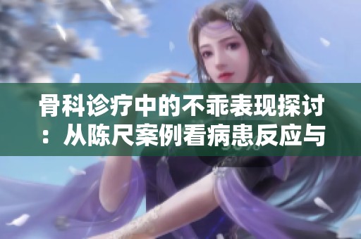 骨科诊疗中的不乖表现探讨：从陈尺案例看病患反应与医治方法
