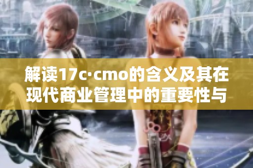 解读17c·cmo的含义及其在现代商业管理中的重要性与应用价值