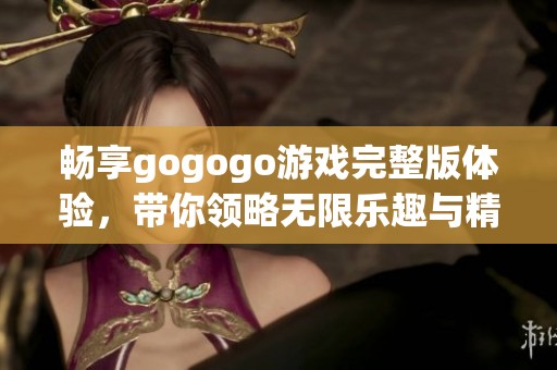 畅享gogogo游戏完整版体验，带你领略无限乐趣与精彩冒险的旅程