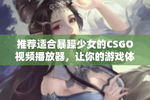 推荐适合暴躁少女的CSGO视频播放器，让你的游戏体验更加出色