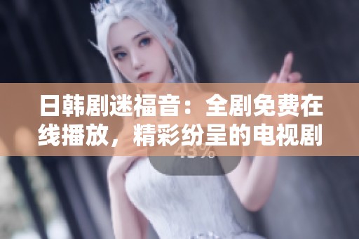 日韩剧迷福音：全剧免费在线播放，精彩纷呈的电视剧尽在掌握！