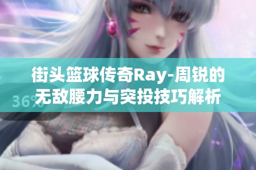 街头篮球传奇Ray-周锐的无敌腰力与突投技巧解析
