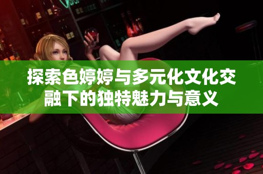 探索色婷婷与多元化文化交融下的独特魅力与意义