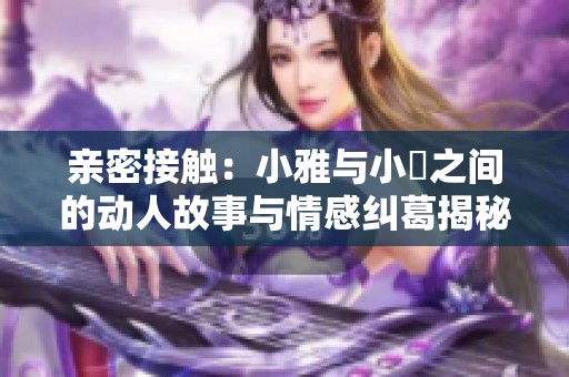 亲密接触：小雅与小泬之间的动人故事与情感纠葛揭秘