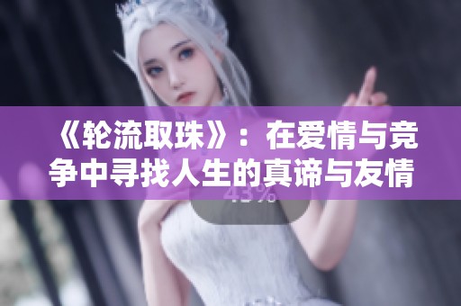 《轮流取珠》：在爱情与竞争中寻找人生的真谛与友情的羁绊