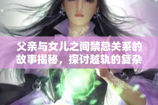 父亲与女儿之间禁忌关系的故事揭秘，探讨越轨的复杂情感与选择