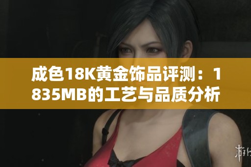 成色18K黄金饰品评测：1835MB的工艺与品质分析报告