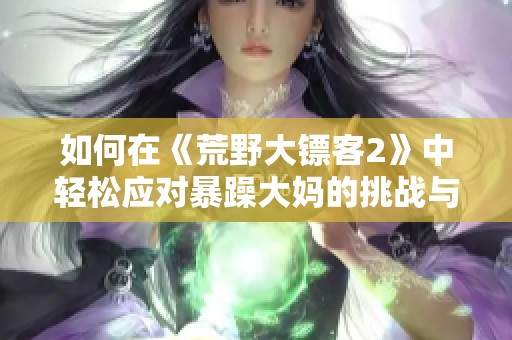 如何在《荒野大镖客2》中轻松应对暴躁大妈的挑战与策略分析