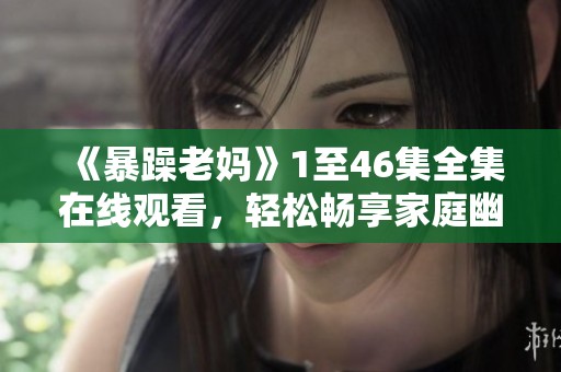 《暴躁老妈》1至46集全集在线观看，轻松畅享家庭幽默生活剧