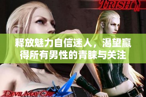 释放魅力自信迷人，渴望赢得所有男性的青睐与关注