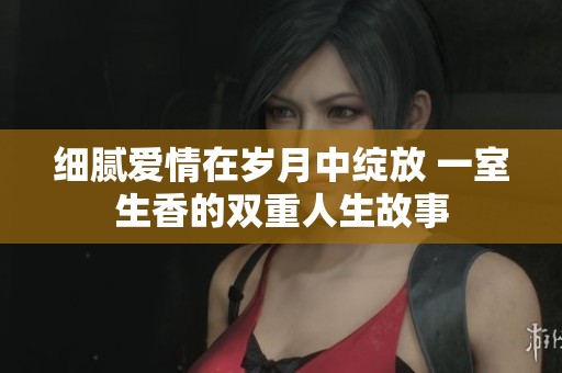 细腻爱情在岁月中绽放 一室生香的双重人生故事