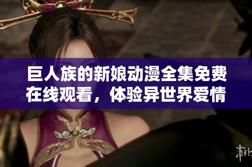 巨人族的新娘动漫全集免费在线观看，体验异世界爱情与冒险的奇妙旅程