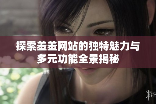 探索羞羞网站的独特魅力与多元功能全景揭秘
